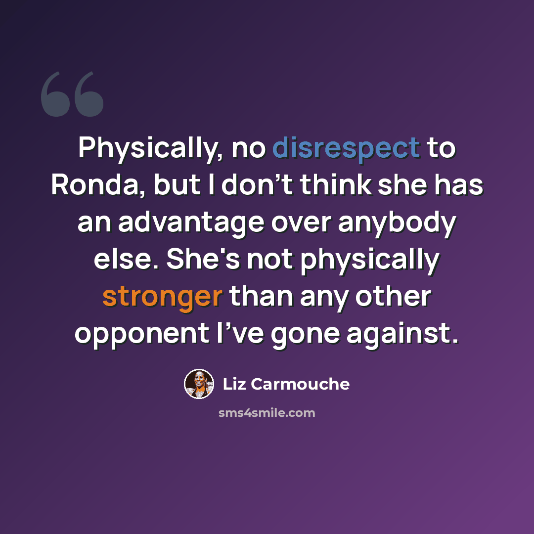 “Physically, no disrespect to Ronda, but I don't think she has an advantage over anybody else. She's not physically stronger than any other opponent I've gone against.” quote by Liz Carmouche