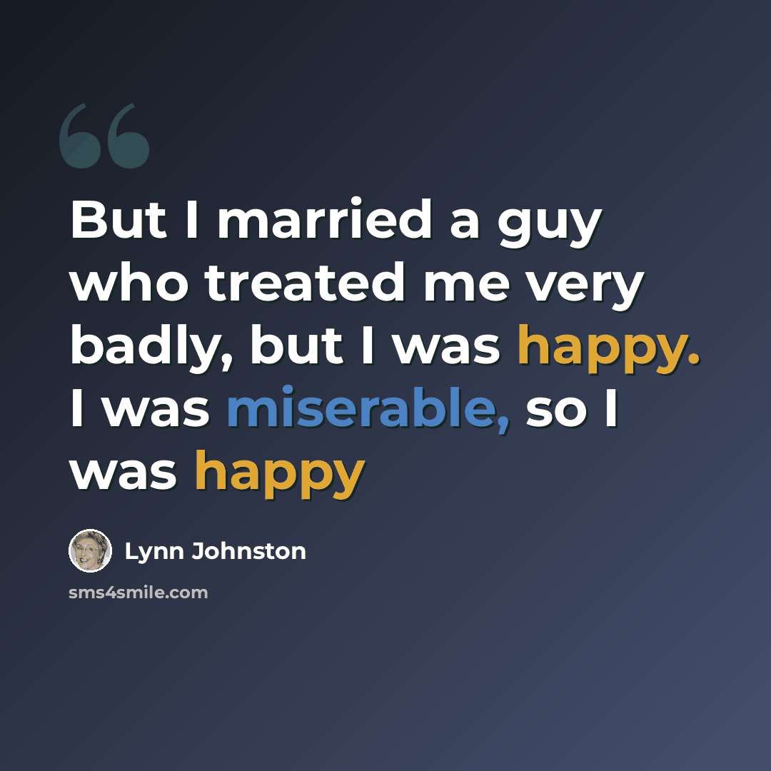 “But I married a guy who treated me very badly, but I was happy. I was miserable, so I was happy” quote by Lynn Johnston