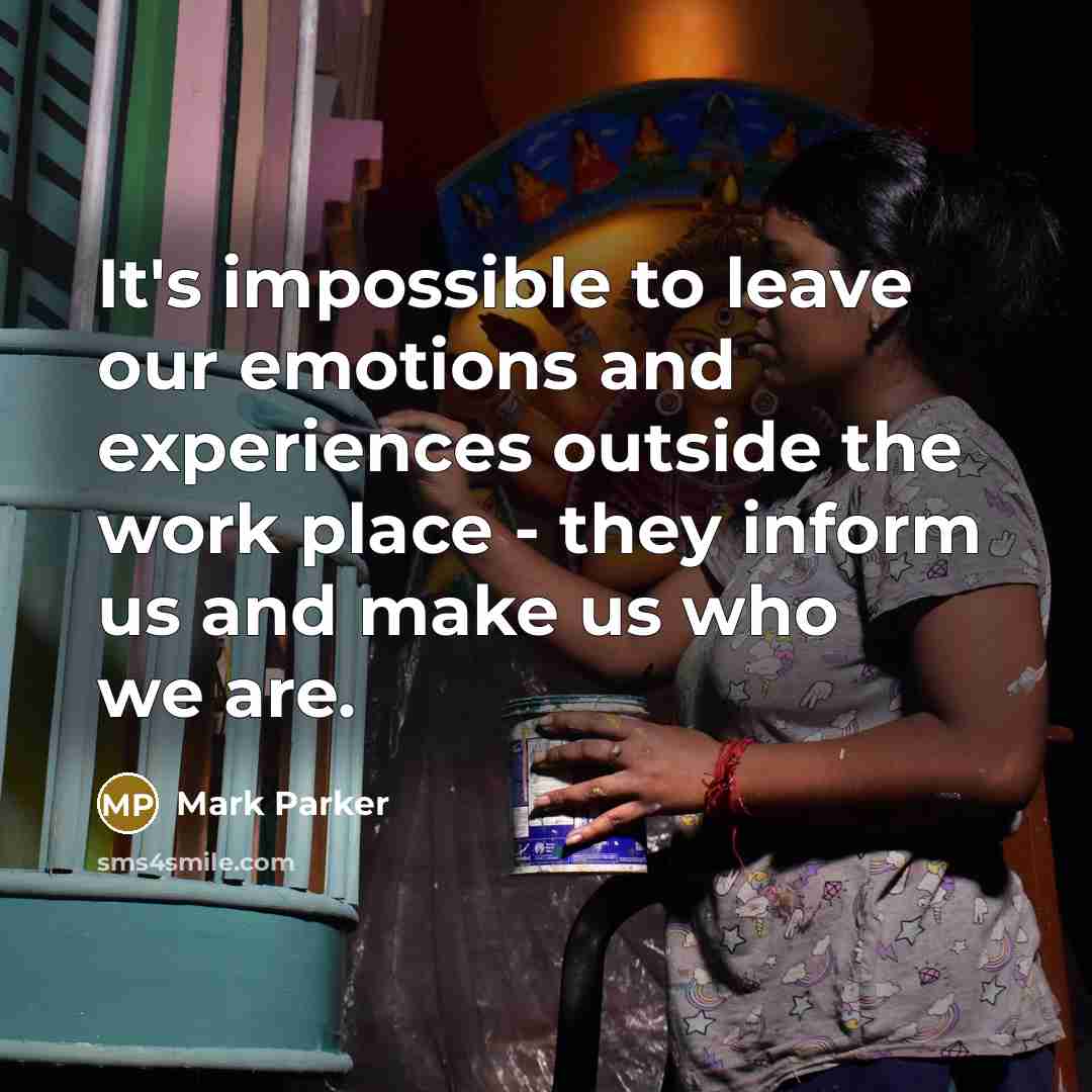“It's impossible to leave our emotions and experiences outside the work place - they inform us and make us who we are.” quote by Mark Parker