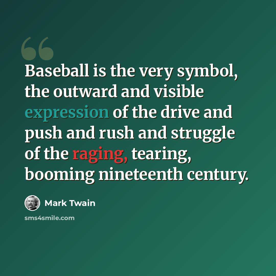 “Baseball is the very symbol, the outward and visible expression of the drive and push and rush and struggle of the raging, tearing, booming nineteenth century.” quote by Mark Twain