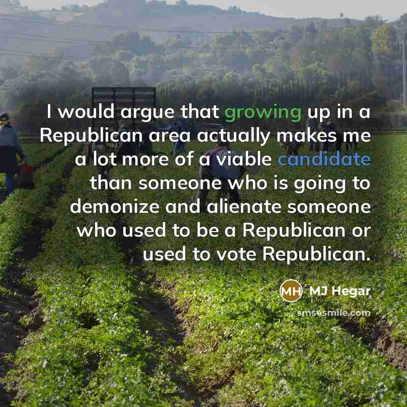 “I would argue that growing up in a Republican area actually makes me a lot more of a viable candidate than someone who is going to demonize and alienate someone who used to be a Republican or used to vote Republican.” quote by MJ Hegar