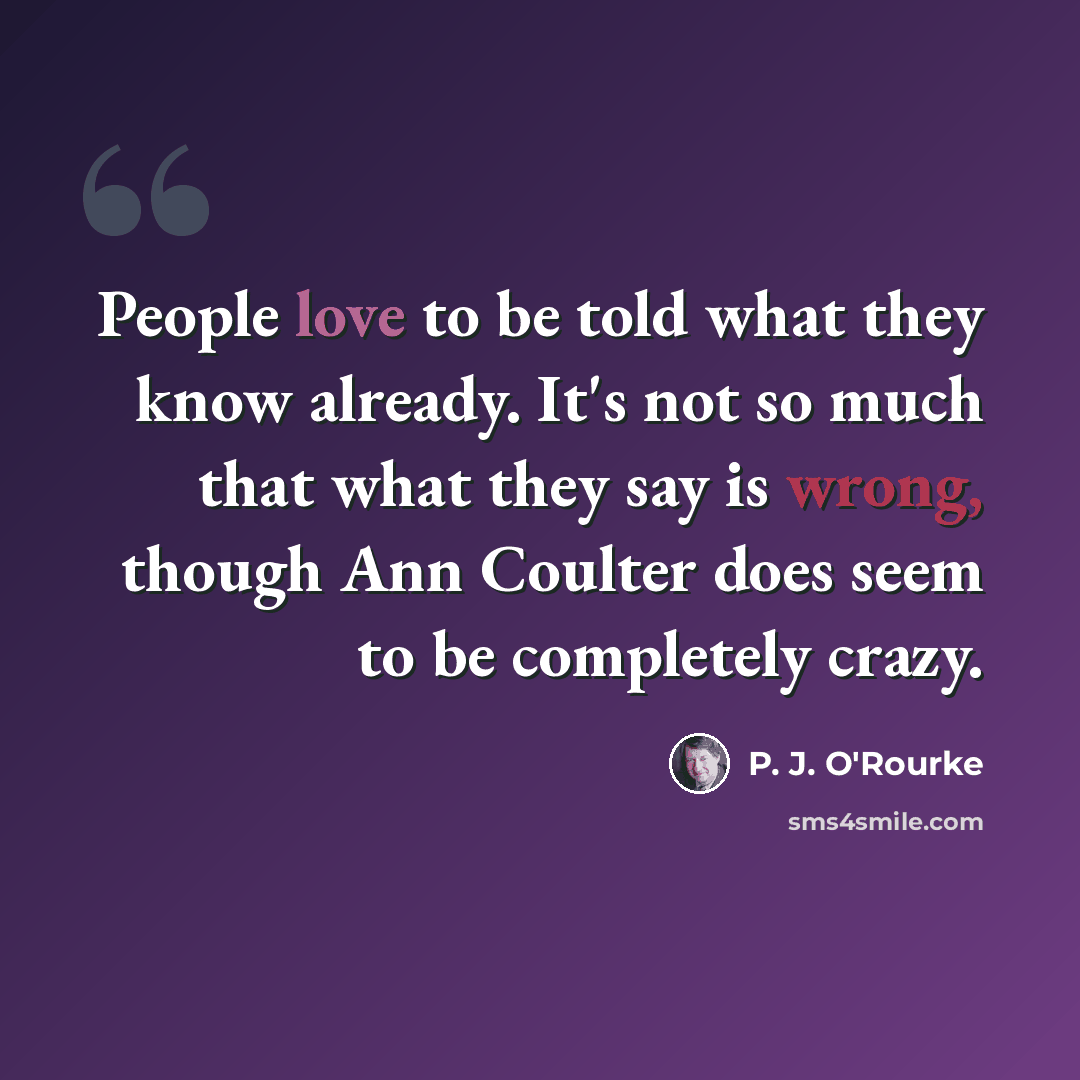 “People love to be told what they know already. It's not so much that what they say is wrong, though Ann Coulter does seem to be completely crazy.” quote by P. J. O'Rourke