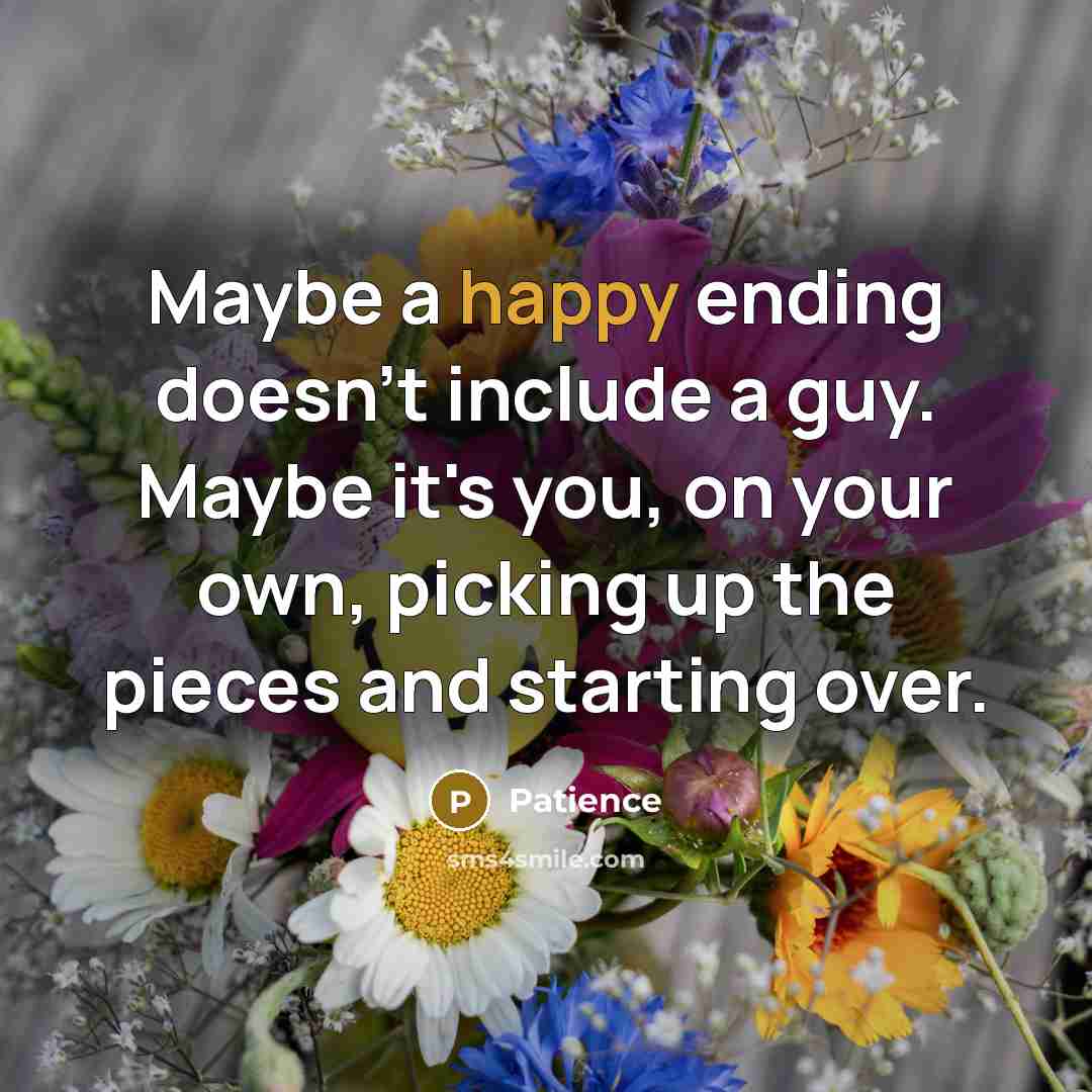 “Maybe a happy ending doesn't include a guy. Maybe it's you, on your own, picking up the pieces and starting over.” quote by Patience