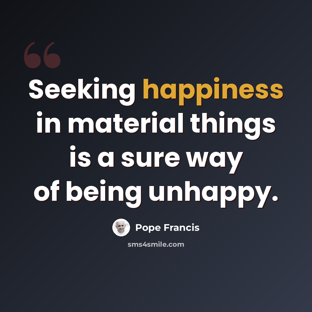 “Seeking happiness in material things is a sure way of being unhappy.” quote by Pope Francis