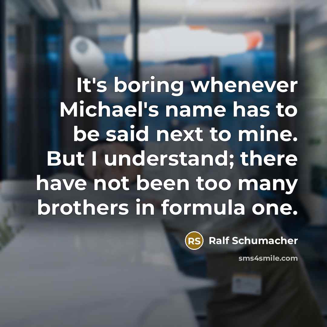 “It's boring whenever Michael's name has to be said next to mine. But I understand; there have not been too many brothers in formula one.” quote by Ralf Schumacher