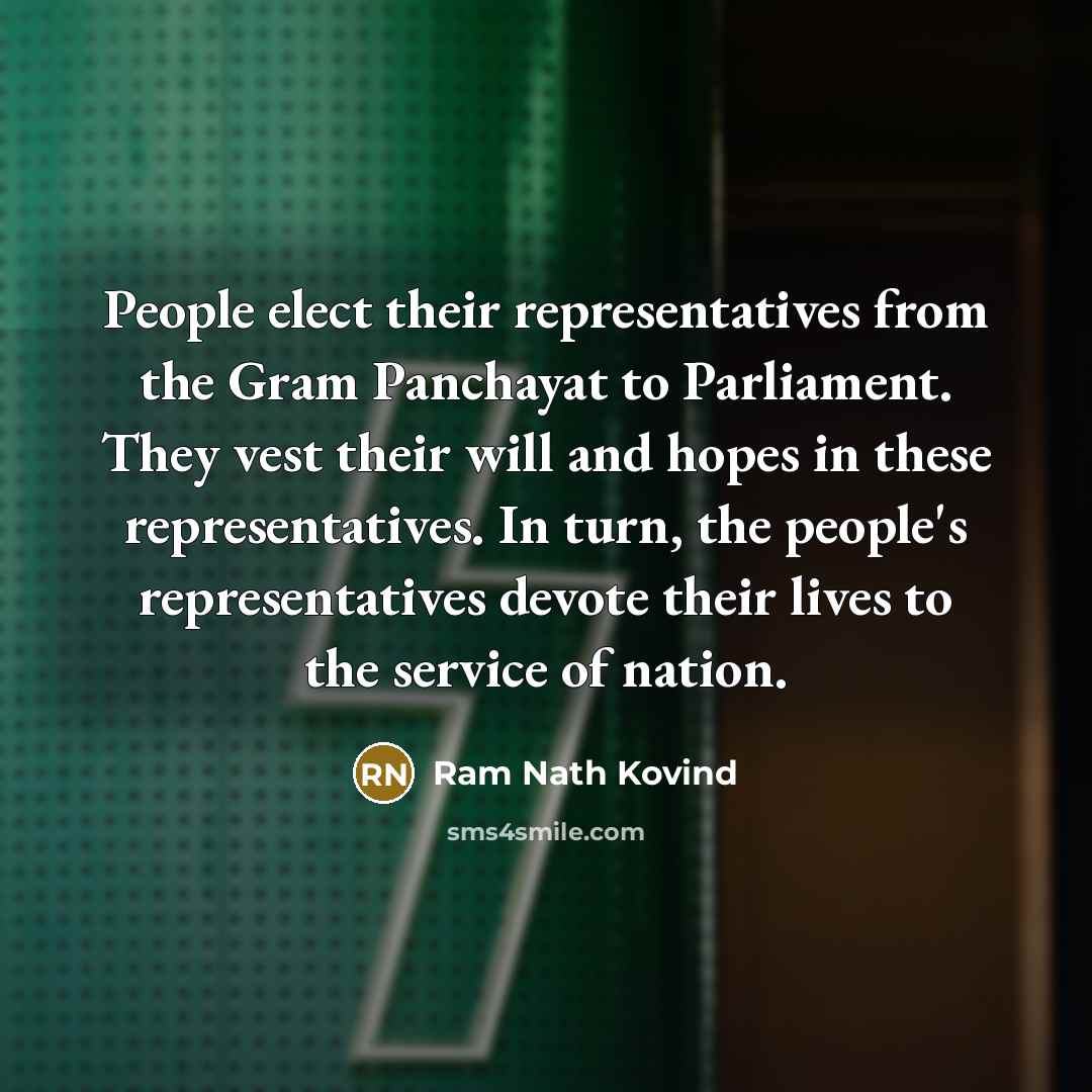 “People elect their representatives from the Gram Panchayat to Parliament. They vest their will and hopes in these representatives. In turn, the people's representatives devote their lives to the service of nation.” quote by Ram Nath Kovind