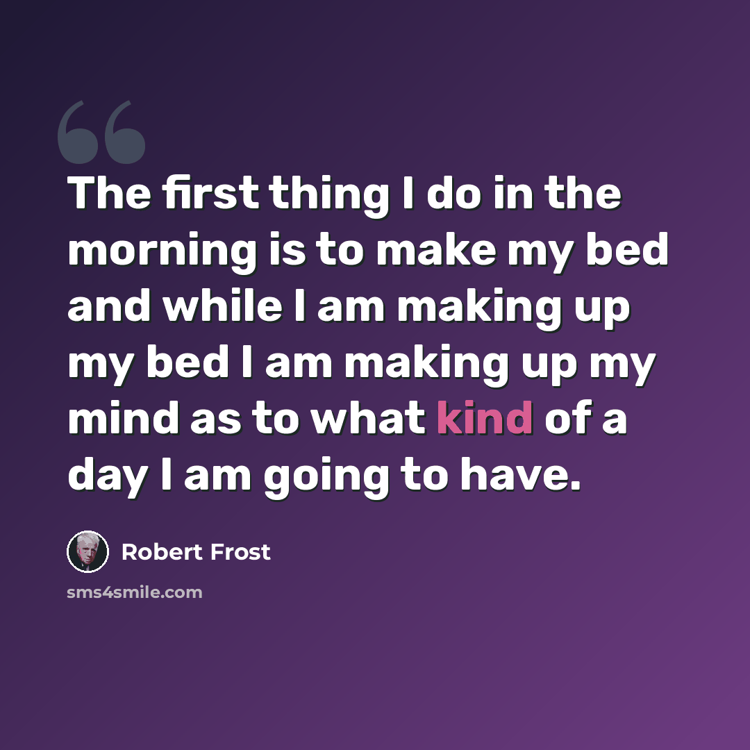 “The first thing I do in the morning is to make my bed and while I am making up my bed I am making up my mind as to what kind of a day I am going to have.” quote by Robert Frost