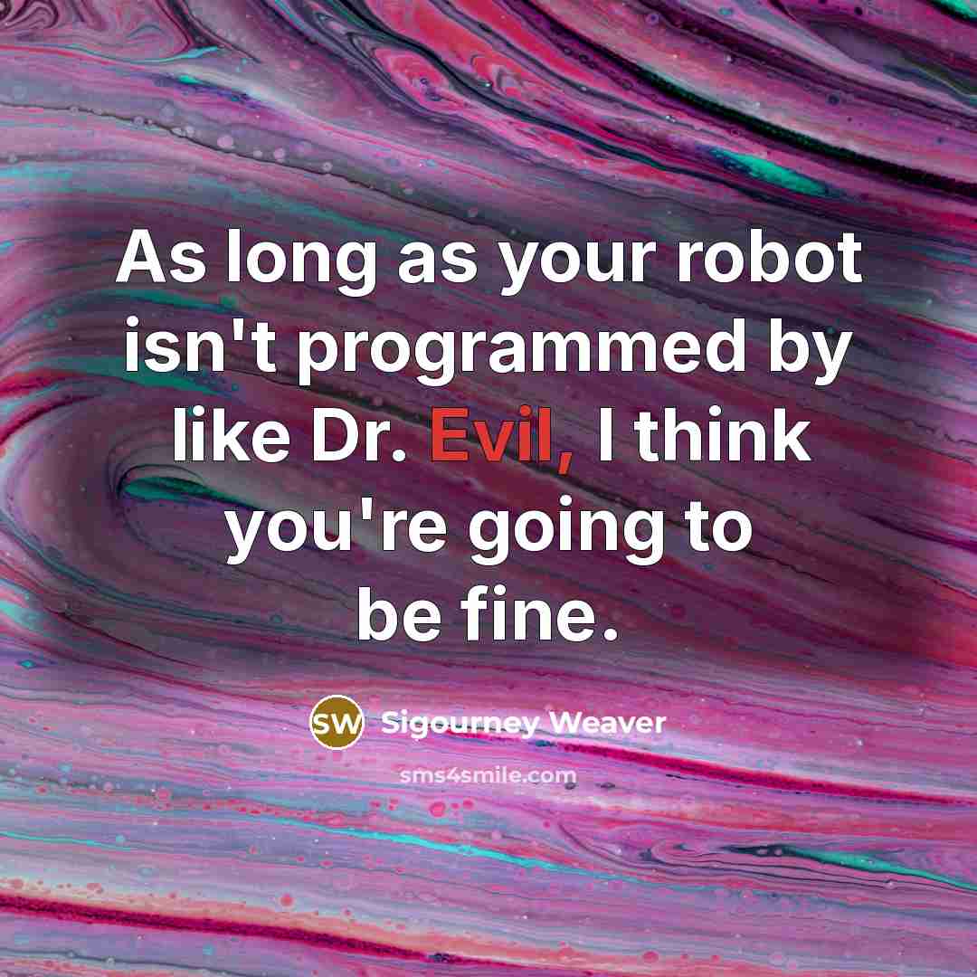 “As long as your robot isn't programmed by like Dr. Evil, I think you're going to be fine.” quote by Sigourney Weaver
