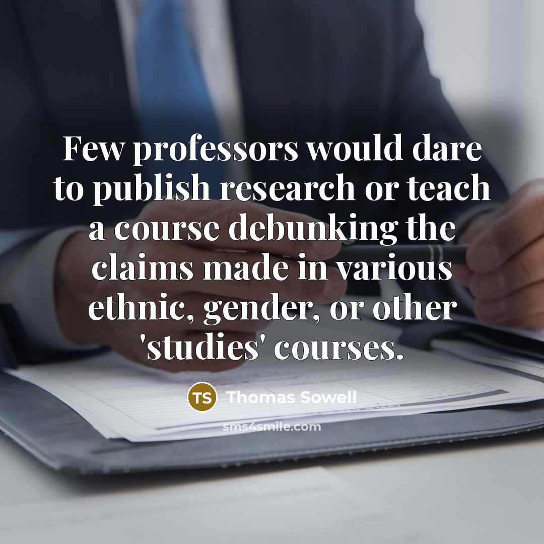 “Few professors would dare to publish research or teach a course debunking the claims made in various ethnic, gender, or other 'studies' courses.” quote by Thomas Sowell