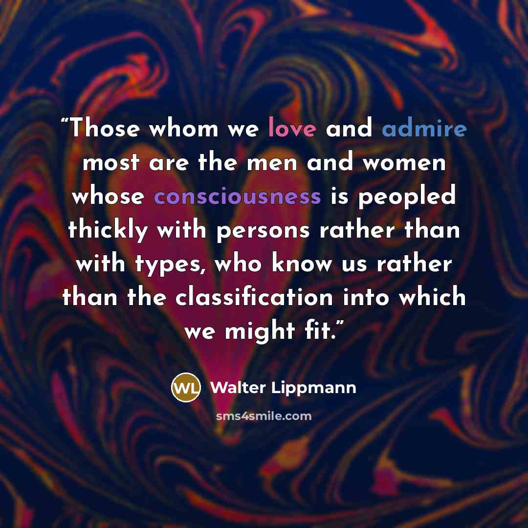 “Those whom we love and admire most are the men and women whose consciousness is peopled thickly with persons rather than with types, who know us rather than the classification into which we might fit.” quote by Walter Lippmann