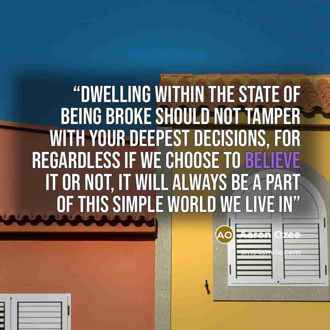“Dwelling within the state of being broke should not tamper with your deepest decisions, for regardless if we choose to believe it or not, it will always be a part of this simple world we live in” quote by Aaron Ozee