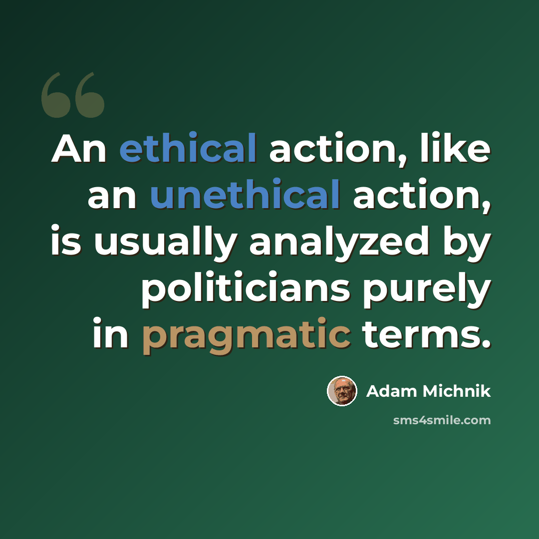 “An ethical action, like an unethical action, is usually analyzed by politicians purely in pragmatic terms.” quote by Adam Michnik
