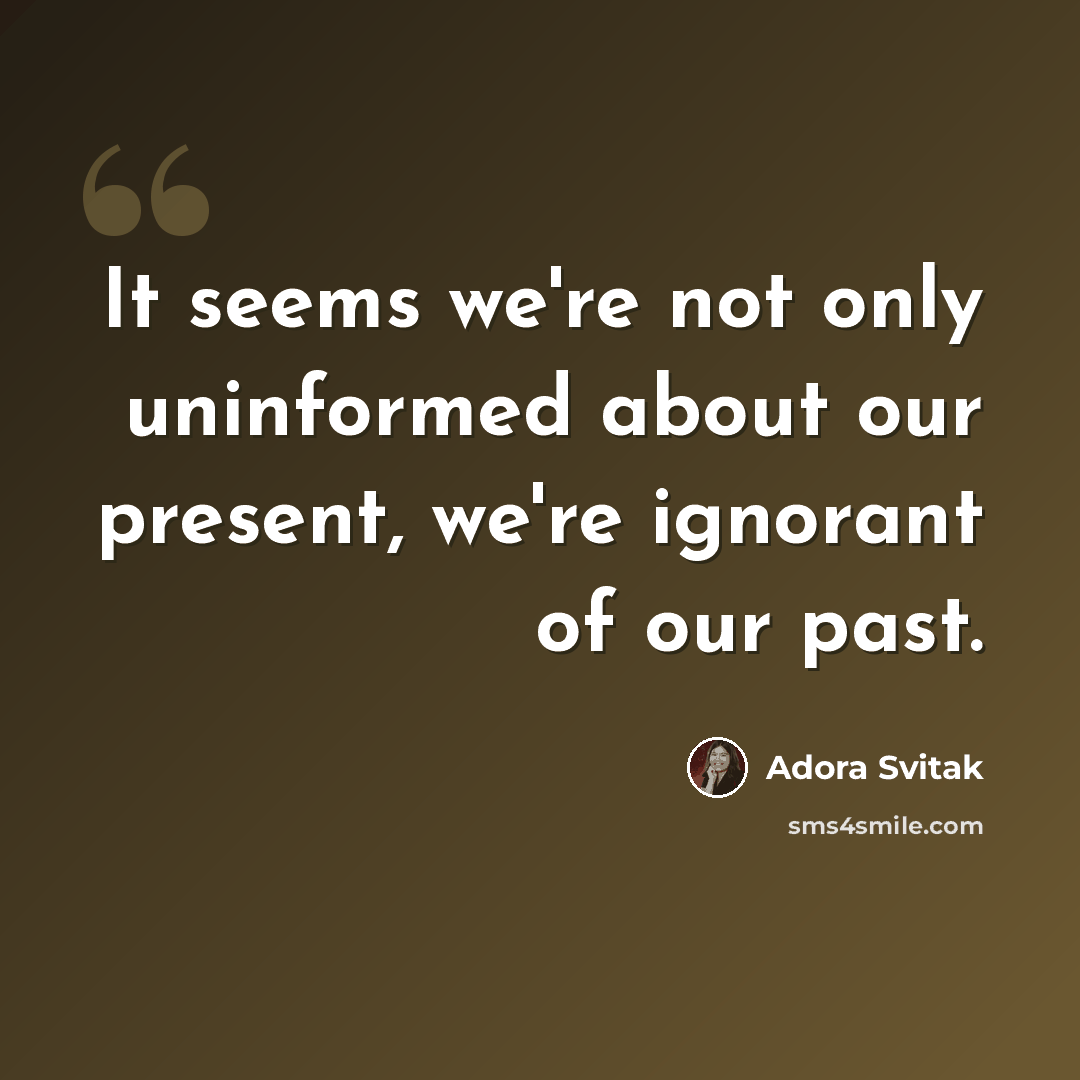 “It seems we're not only uninformed about our present, we're ignorant of our past.” quote by Adora Svitak