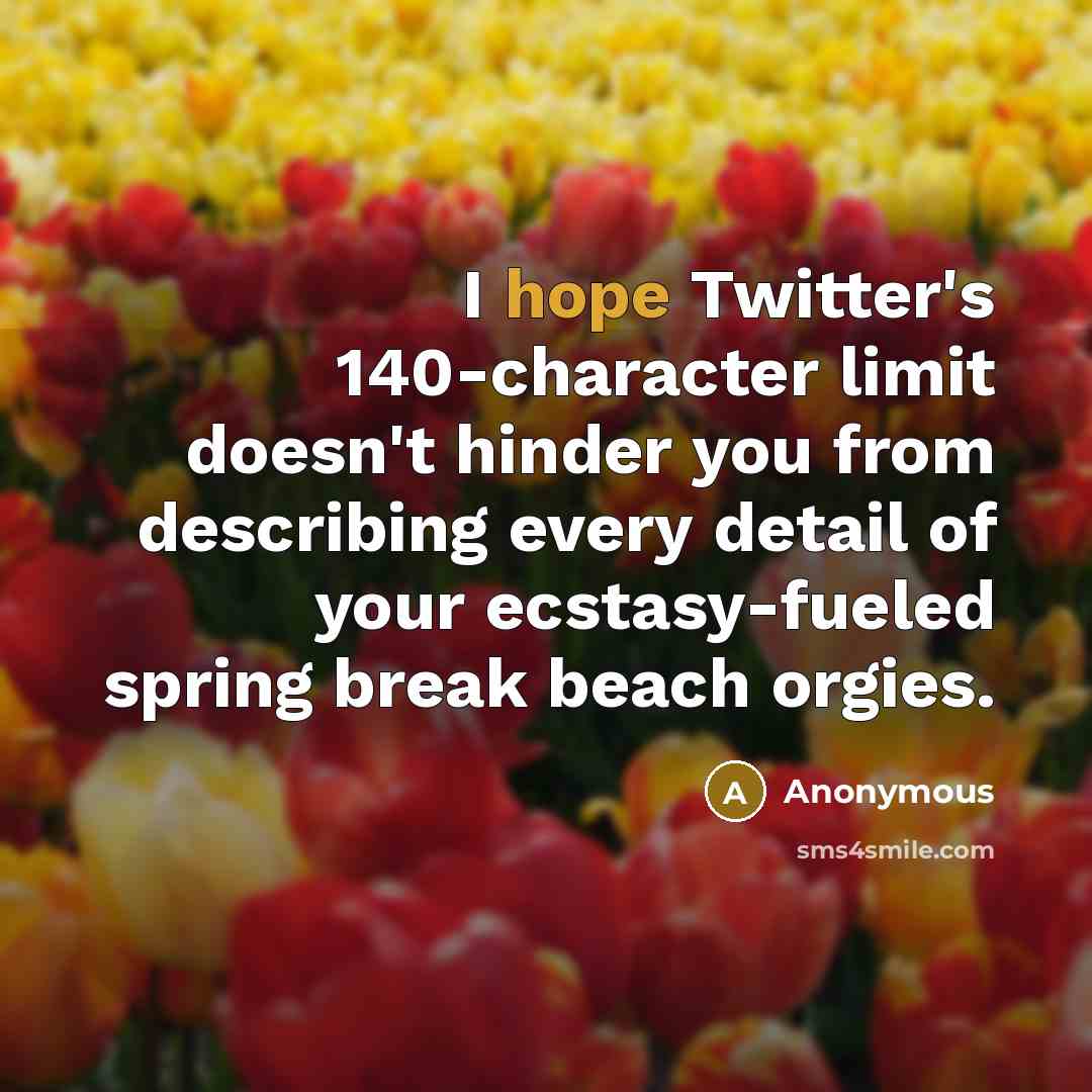“I hope Twitter's 140-character limit doesn't hinder you from describing every detail of your ecstasy-fueled spring break beach orgies.” quote by Anonymous