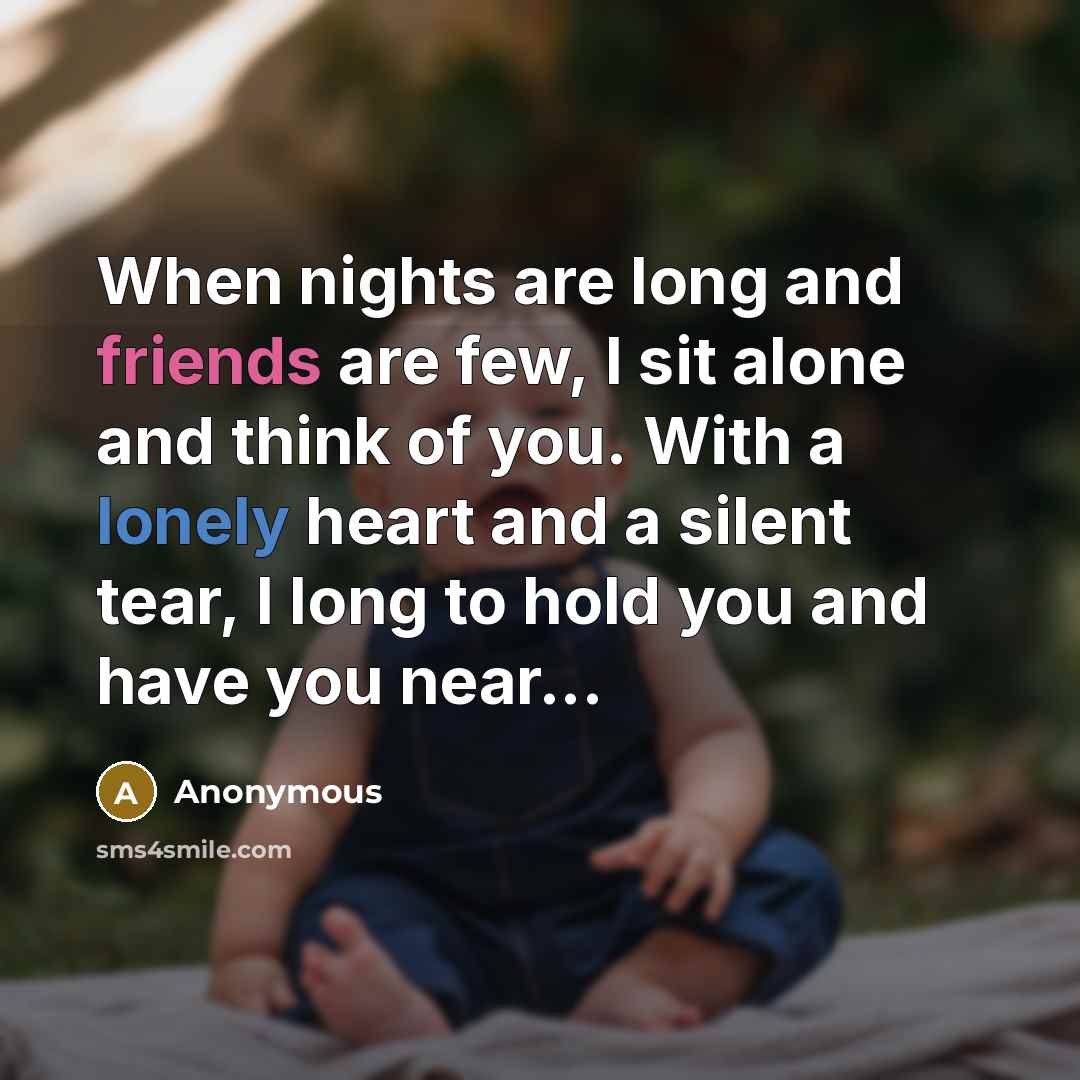 “When nights are long and friends are few, I sit alone and think of you. With a lonely heart and a silent tear, I long to hold you and have you near...” quote by Anonymous