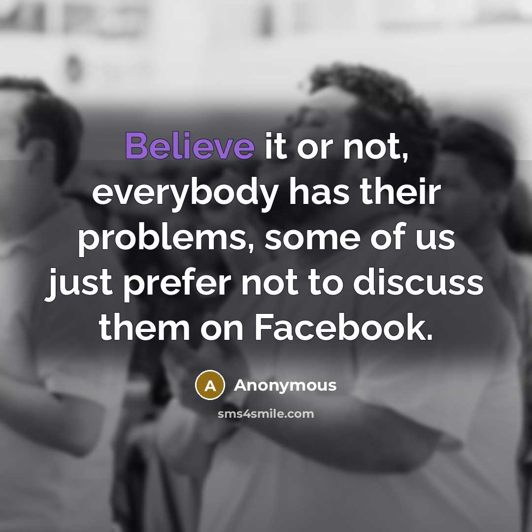 “Believe it or not, everybody has their problems, some of us just prefer not to discuss them on Facebook.” quote by Anonymous