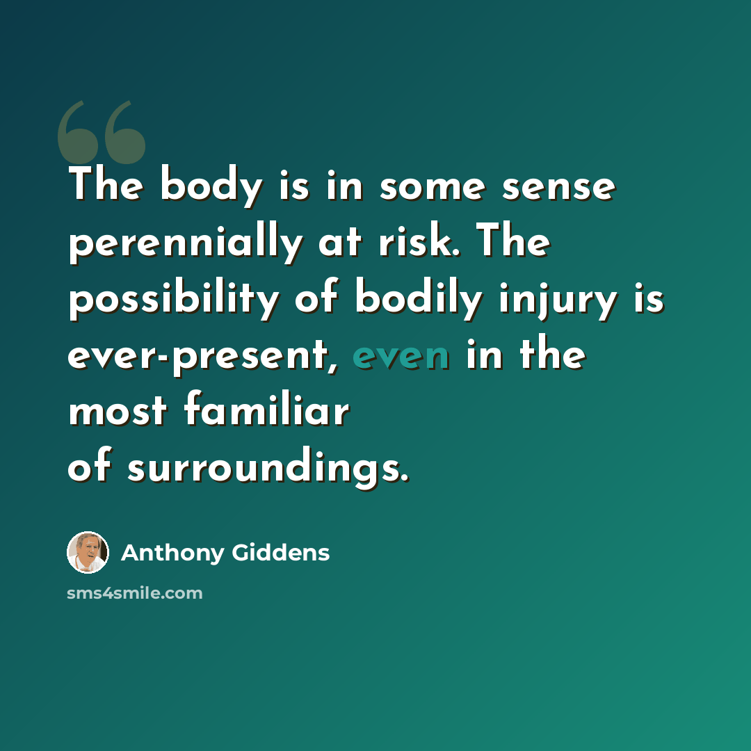 “The body is in some sense perennially at risk. The possibility of bodily injury is ever-present, even in the most familiar of surroundings.” quote by Anthony Giddens