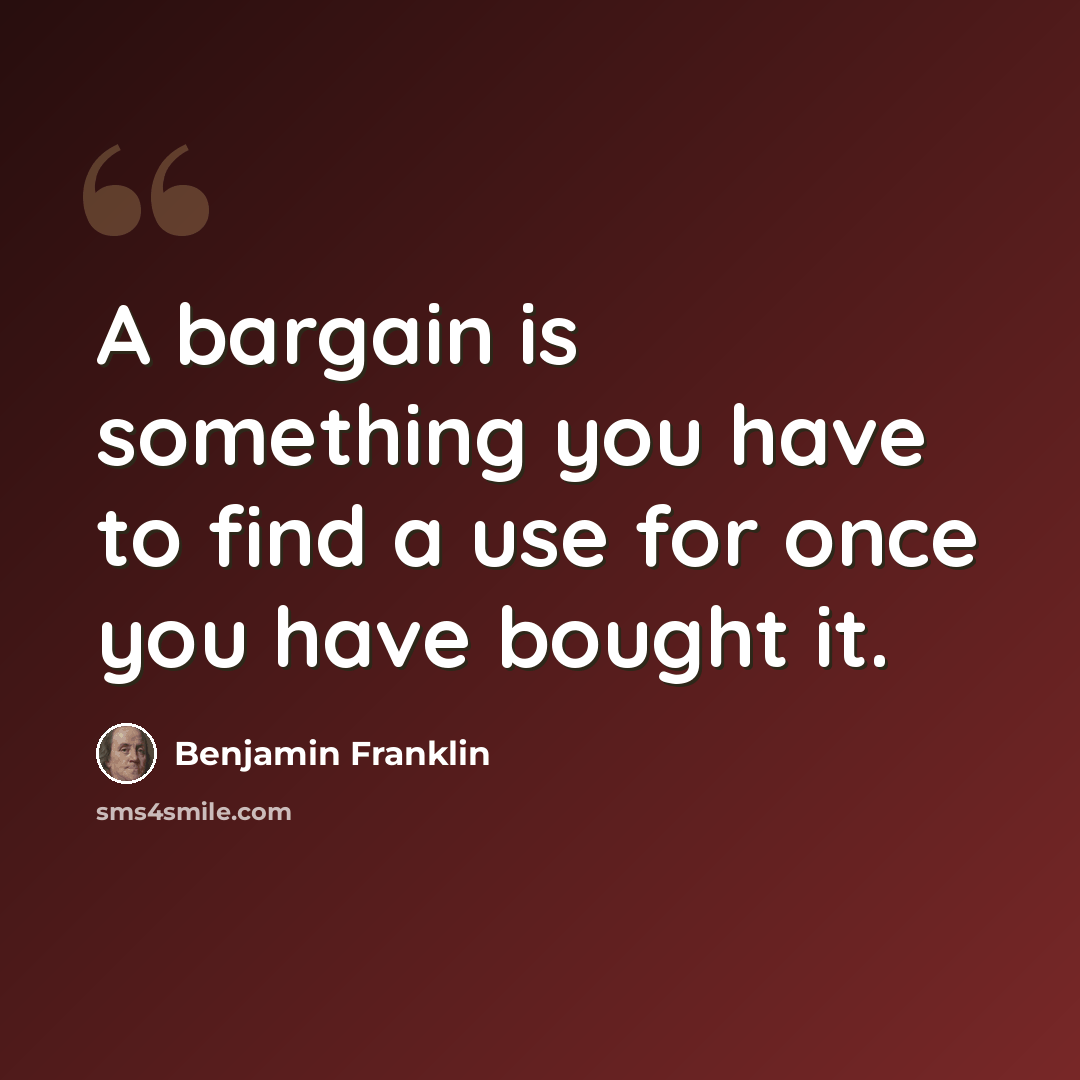 “A bargain is something you have to find a use for once you have bought it.” quote by Benjamin Franklin