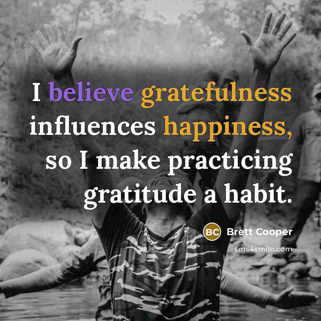 “I believe gratefulness influences happiness, so I make practicing gratitude a habit.” quote by Brett Cooper