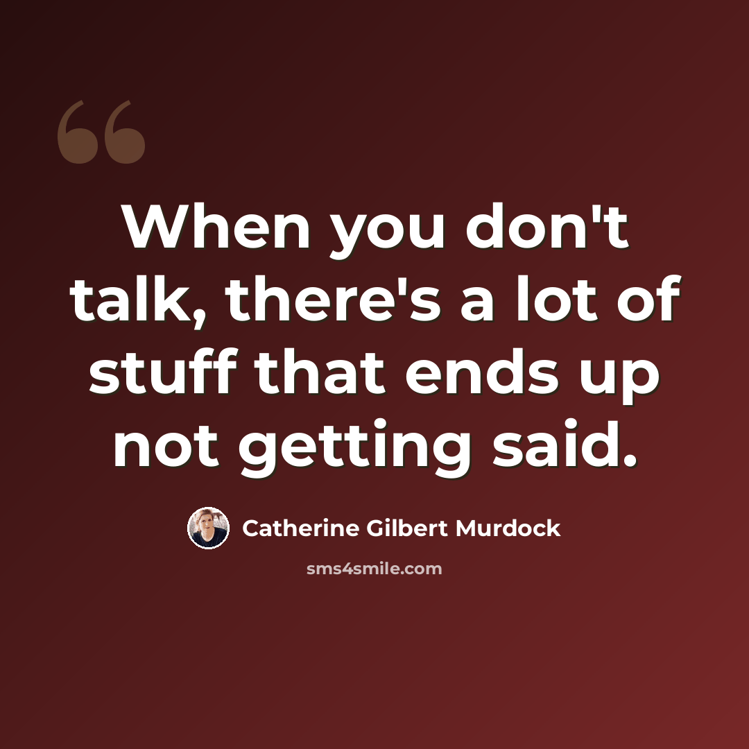 “When you don't talk, there's a lot of stuff that ends up not getting said.” quote by Catherine Gilbert Murdock