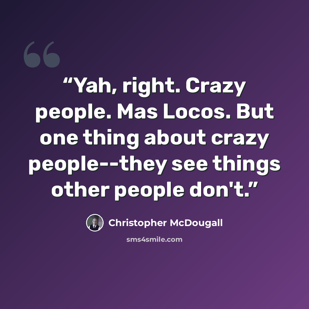 “Yah, right. Crazy people. Mas Locos. But one thing about crazy people--they see things other people don't.” quote by Christopher McDougall