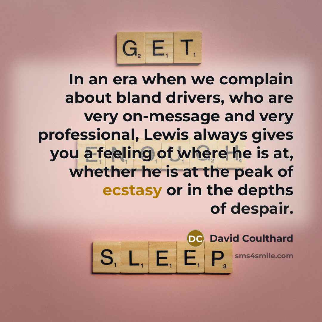“In an era when we complain about bland drivers, who are very on-message and very professional, Lewis always gives you a feeling of where he is at, whether he is at the peak of ecstasy or in the depths of despair.” quote by David Coulthard