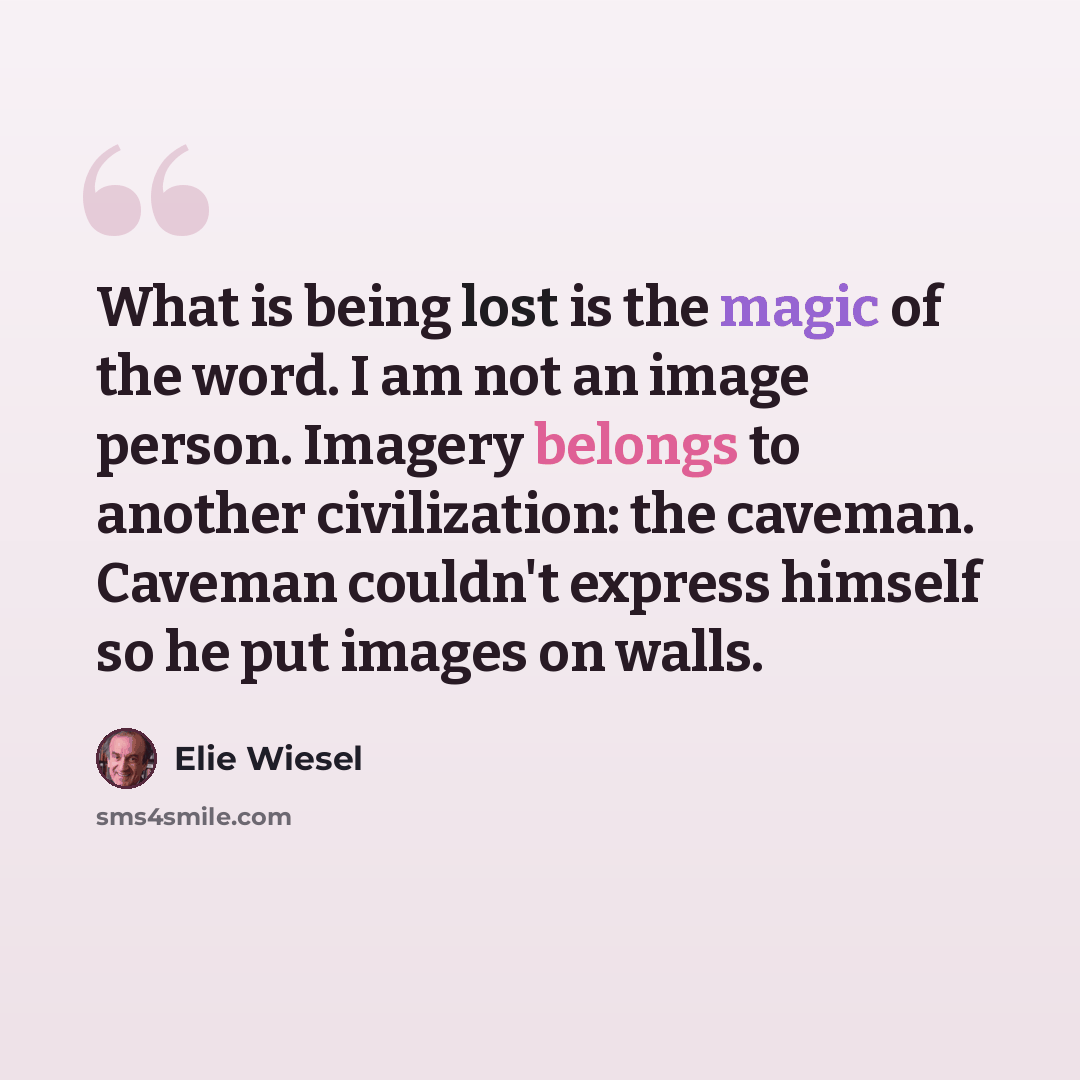 “What is being lost is the magic of the word. I am not an image person. Imagery belongs to another civilization: the caveman. Caveman couldn't express himself so he put images on walls.” quote by Elie Wiesel