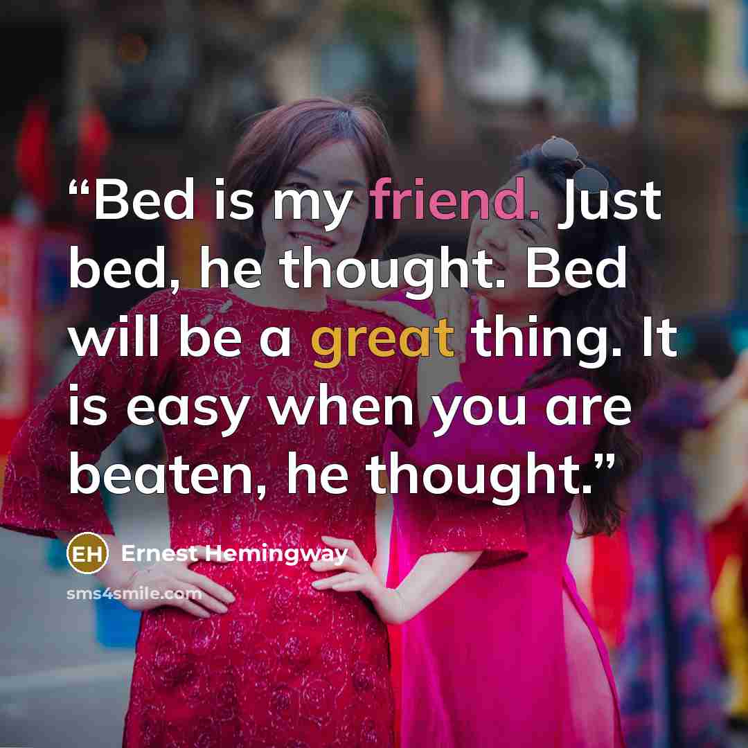 “Bed is my friend. Just bed, he thought. Bed will be a great thing. It is easy when you are beaten, he thought.” quote by Ernest Hemingway