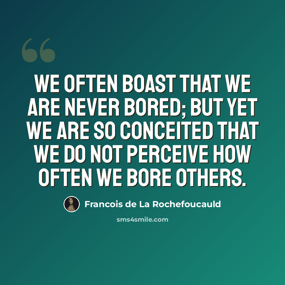 “We often boast that we are never bored; but yet we are so conceited that we do not perceive how often we bore others.” quote by Francois de La Rochefoucauld
