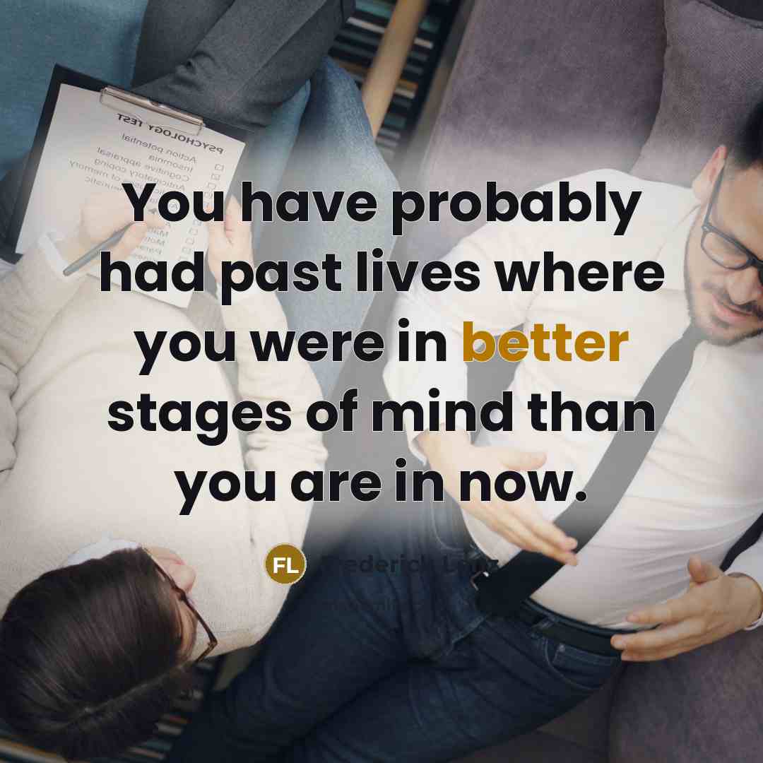 “You have probably had past lives where you were in better stages of mind than you are in now.” quote by Frederick Lenz