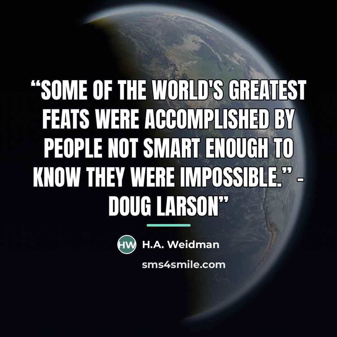 “Some of the world's greatest feats were accomplished by people not smart enough to know they were impossible.” - Doug Larson” quote by H.A. Weidman