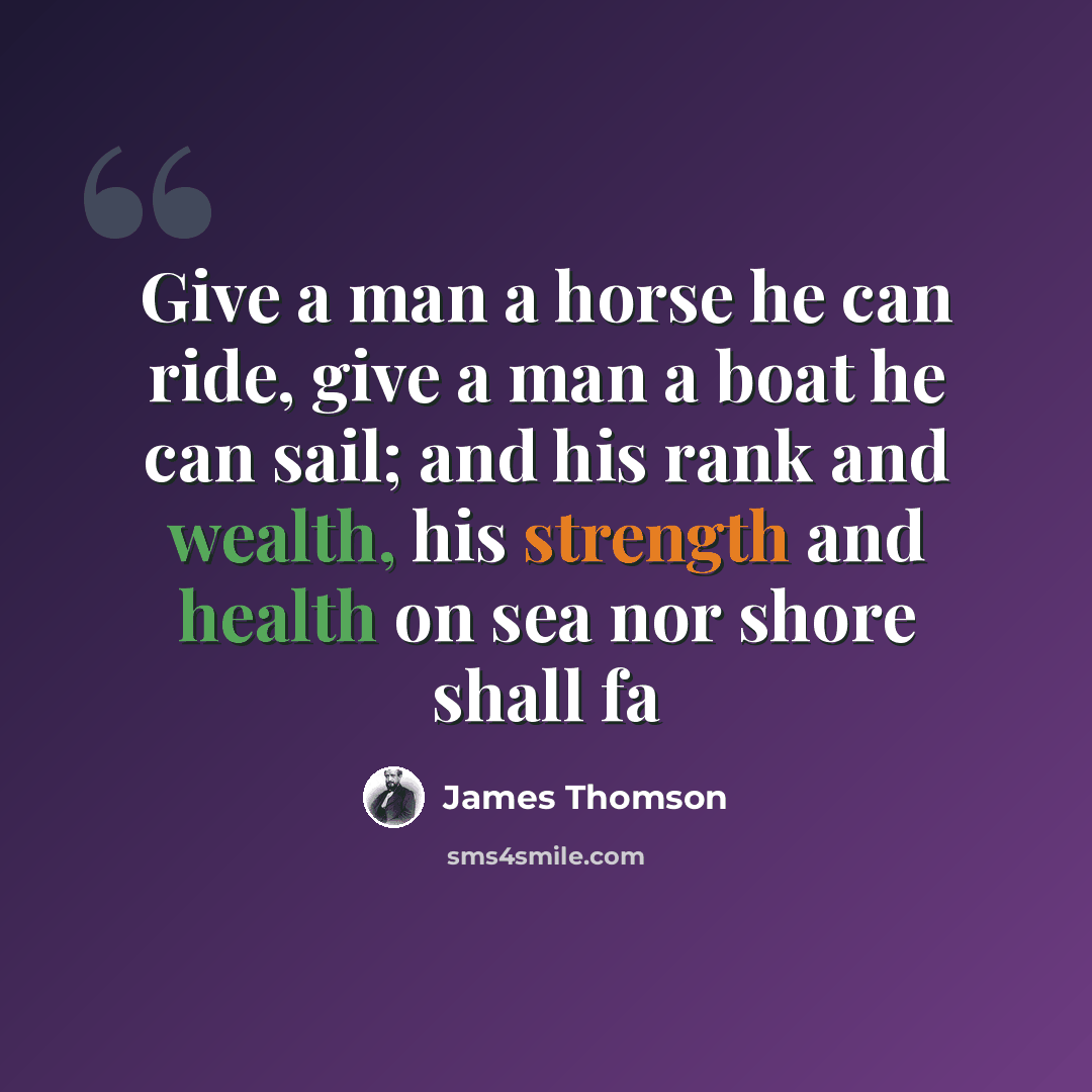 “Give a man a horse he can ride, give a man a boat he can sail; and his rank and wealth, his strength and health on sea nor shore shall fa” quote by James Thomson