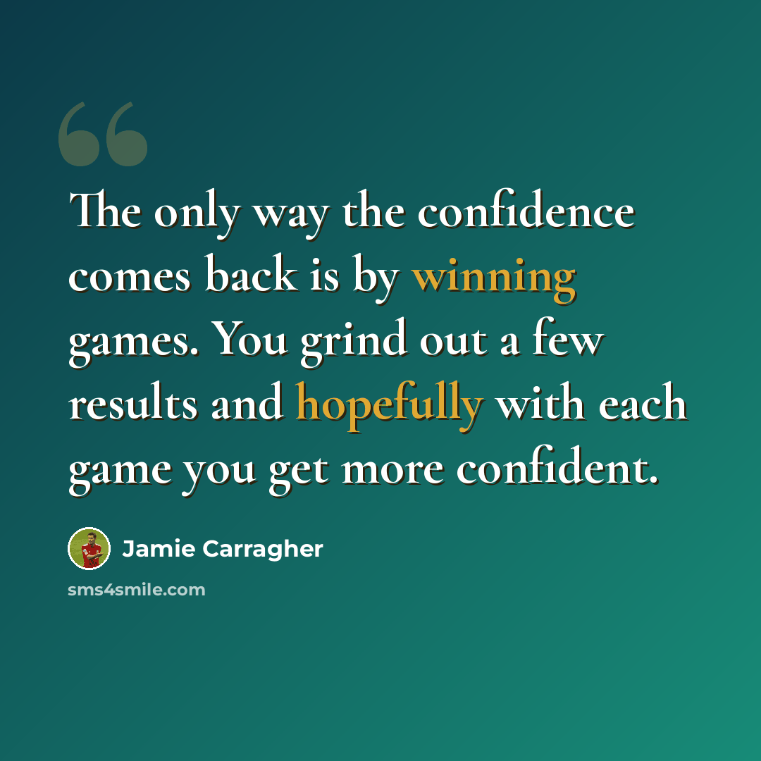 “The only way the confidence comes back is by winning games. You grind out a few results and hopefully with each game you get more confident.” quote by Jamie Carragher