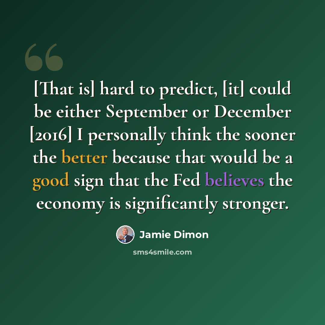 “[That is] hard to predict, [it] could be either September or December [2016] I personally think the sooner the better because that would be a good sign that the Fed believes the economy is significantly stronger.” quote by Jamie Dimon