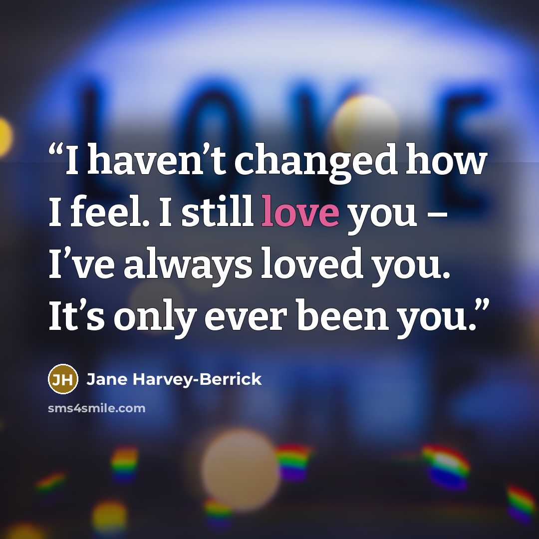 “I haven’t changed how I feel. I still love you – I’ve always loved you. It’s only ever been you.” quote by Jane Harvey-Berrick
