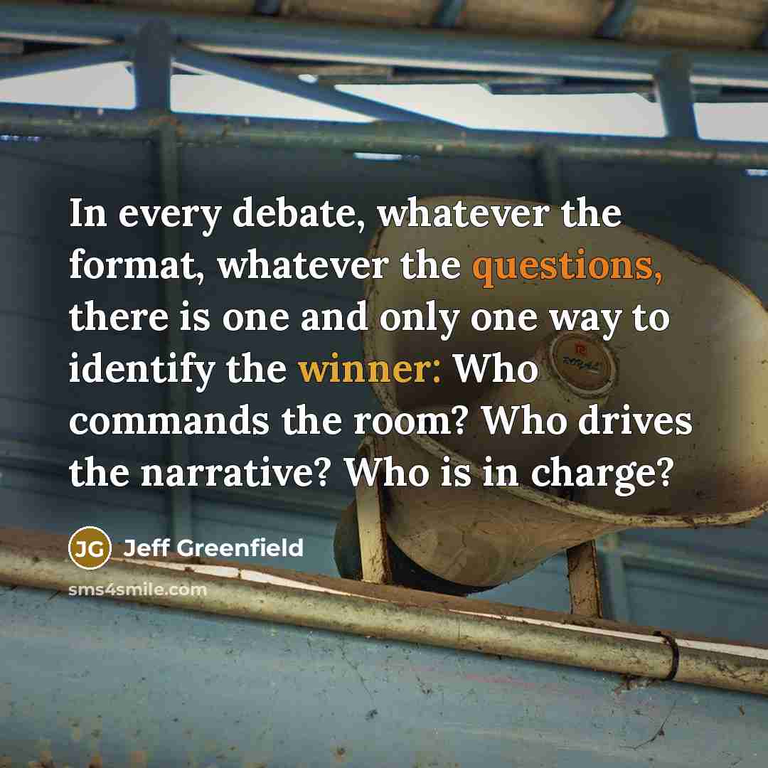 “In every debate, whatever the format, whatever the questions, there is one and only one way to identify the winner: Who commands the room? Who drives the narrative? Who is in charge?” quote by Jeff Greenfield
