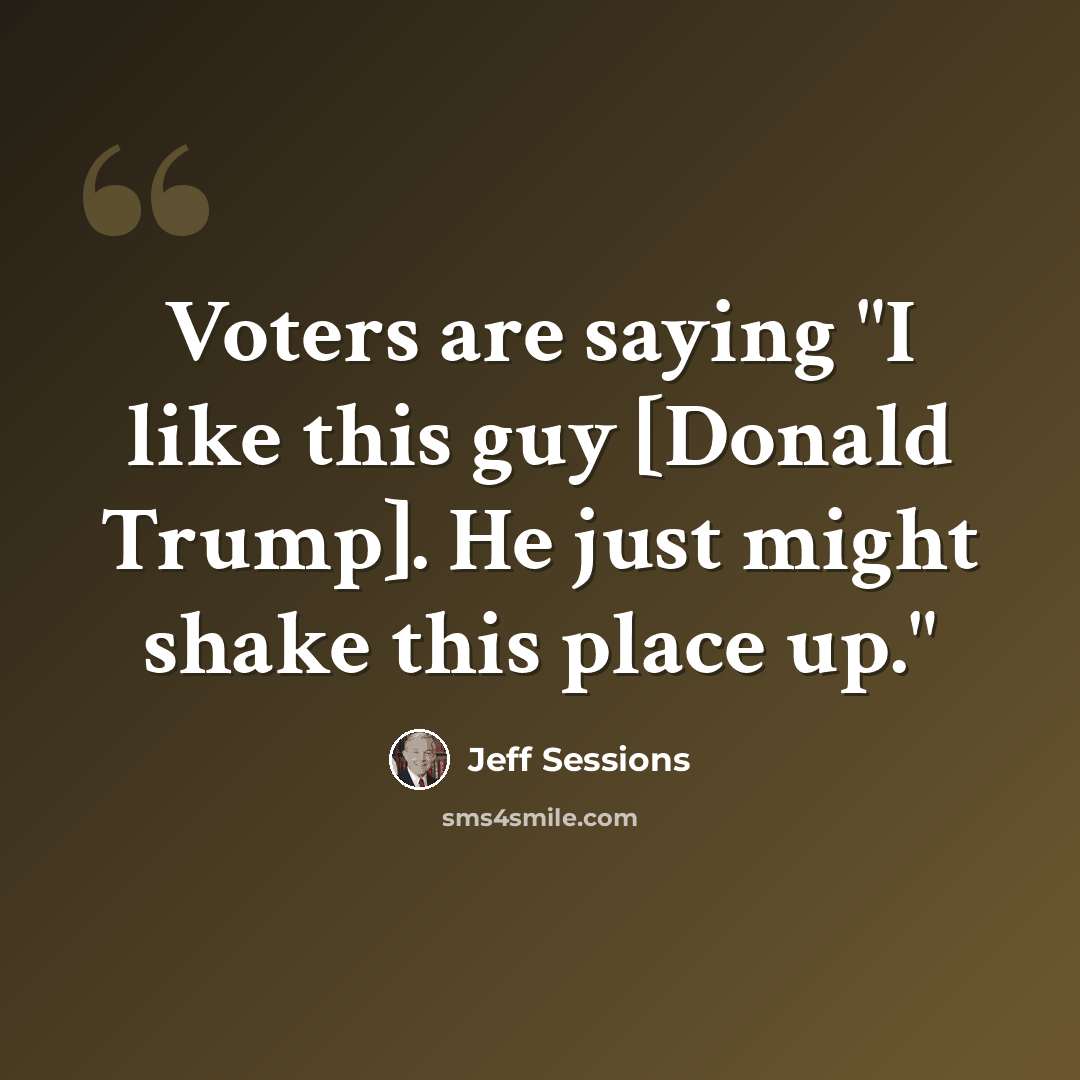 “Voters are saying "I like this guy [Donald Trump]. He just might shake this place up."” quote by Jeff Sessions