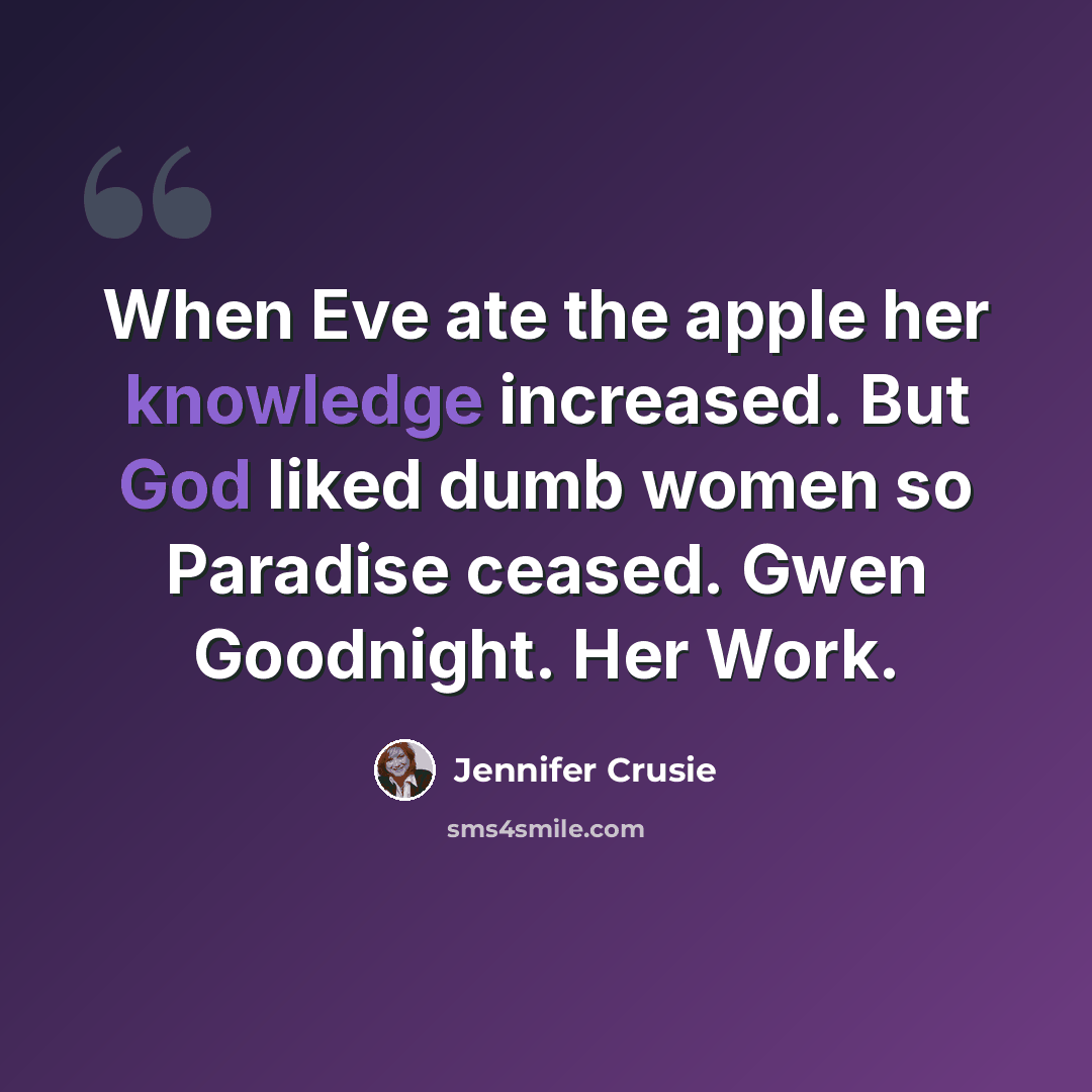 “When Eve ate the apple her knowledge increased. But God liked dumb women so Paradise ceased. Gwen Goodnight. Her Work.” quote by Jennifer Crusie