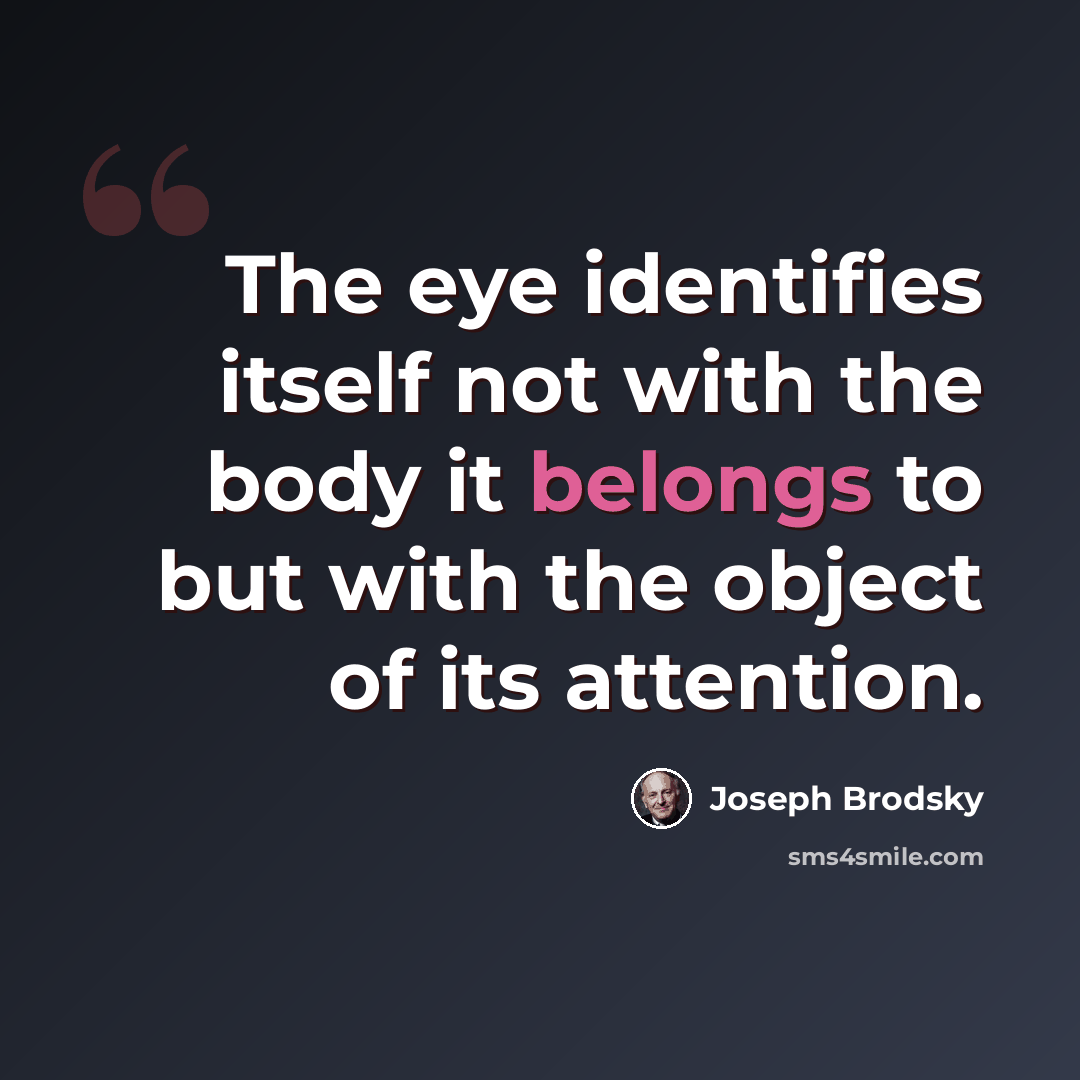 “The eye identifies itself not with the body it belongs to but with the object of its attention.” quote by Joseph Brodsky