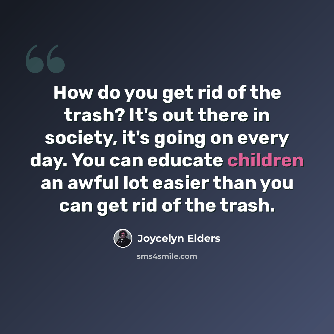 “How do you get rid of the trash? It's out there in society, it's going on every day. You can educate children an awful lot easier than you can get rid of the trash.” quote by Joycelyn Elders