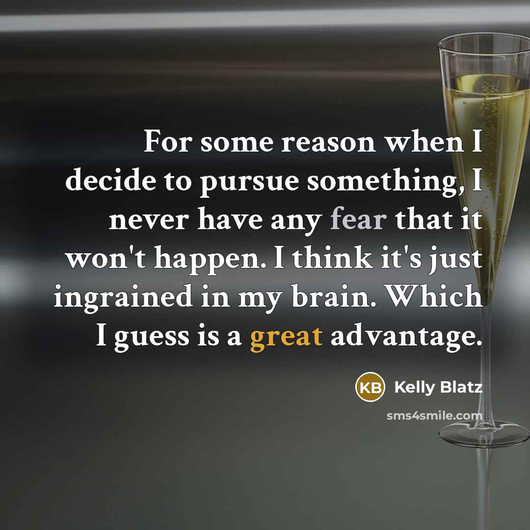 “For some reason when I decide to pursue something, I never have any fear that it won't happen. I think it's just ingrained in my brain. Which I guess is a great advantage.” quote by Kelly Blatz