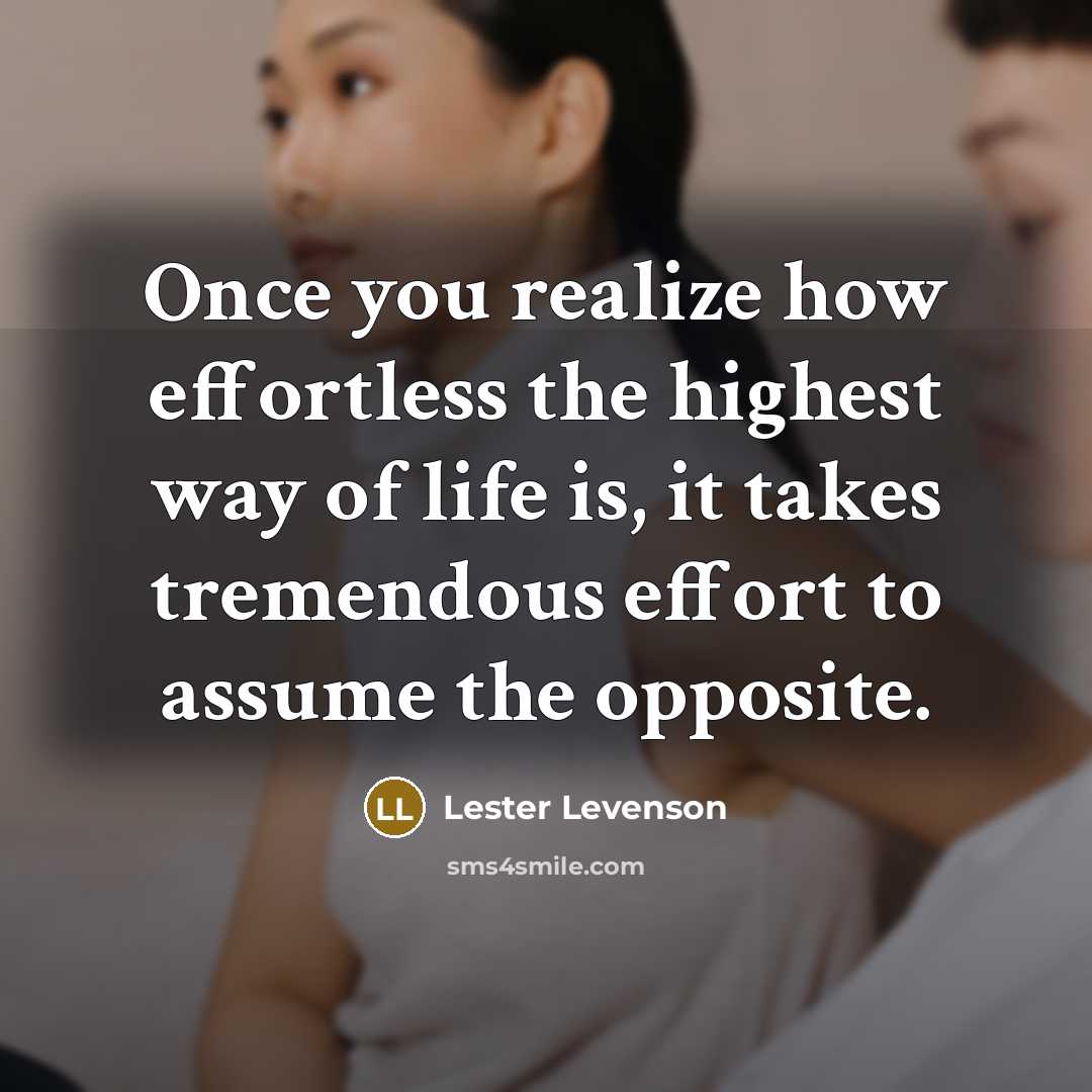 “Once you realize how effortless the highest way of life is, it takes tremendous effort to assume the opposite.” quote by Lester Levenson