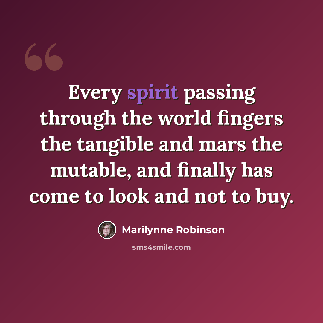 “Every spirit passing through the world fingers the tangible and mars the mutable, and finally has come to look and not to buy.” quote by Marilynne Robinson