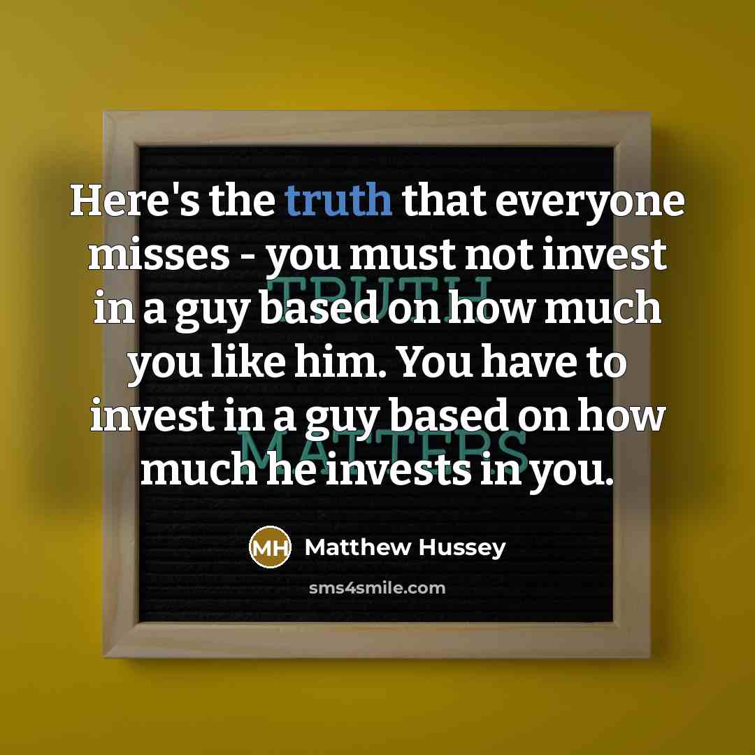 “Here's the truth that everyone misses - you must not invest in a guy based on how much you like him. You have to invest in a guy based on how much he invests in you.” quote by Matthew Hussey
