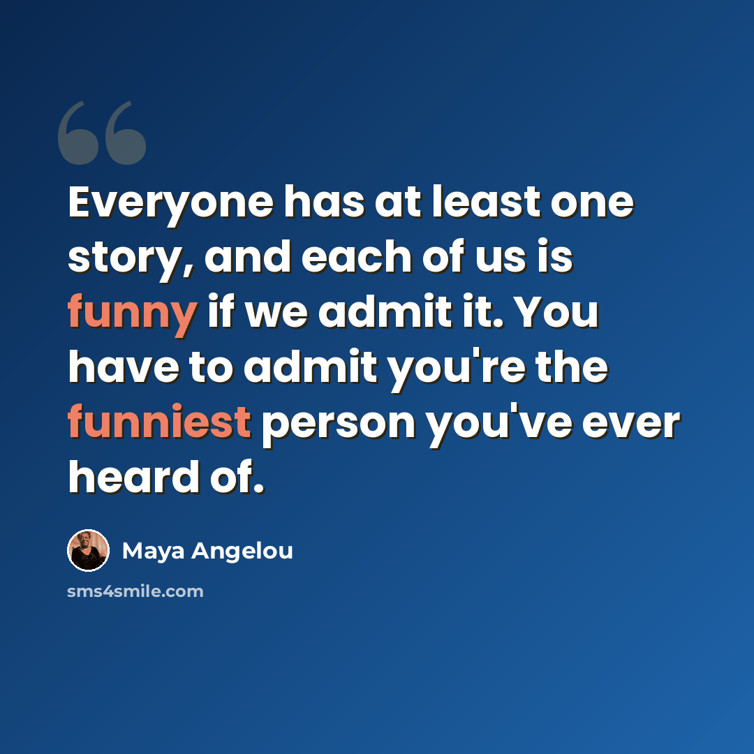 “Everyone has at least one story, and each of us is funny if we admit it. You have to admit you're the funniest person you've ever heard of.” quote by Maya Angelou