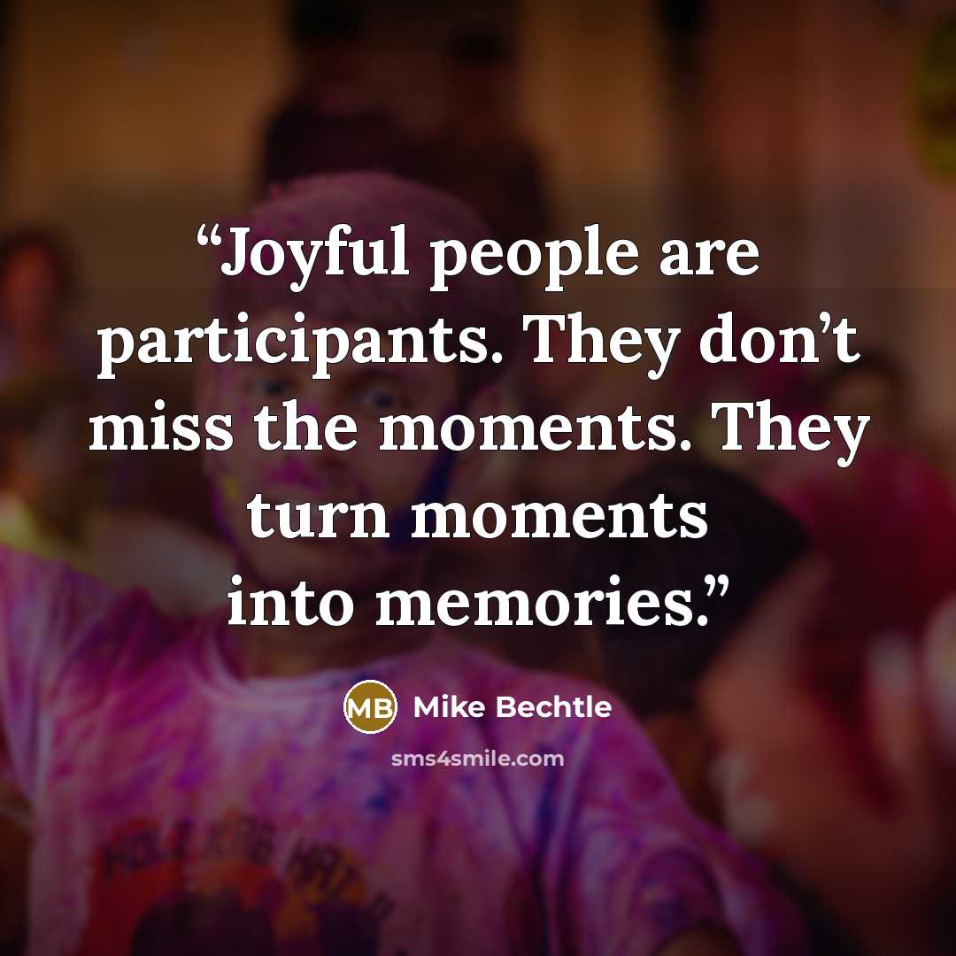 “Joyful people are participants. They don’t miss the moments. They turn moments into memories.” quote by Mike Bechtle