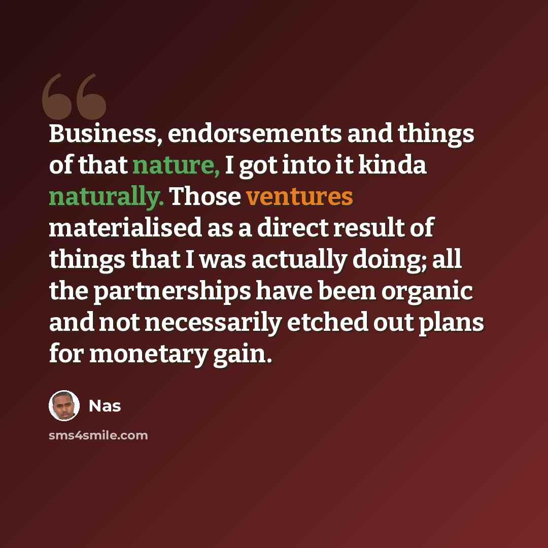 “Business, endorsements and things of that nature, I got into it kinda naturally. Those ventures materialised as a direct result of things that I was actually doing; all the partnerships have been organic and not necessarily etched out plans for monetary gain.” quote by Nas