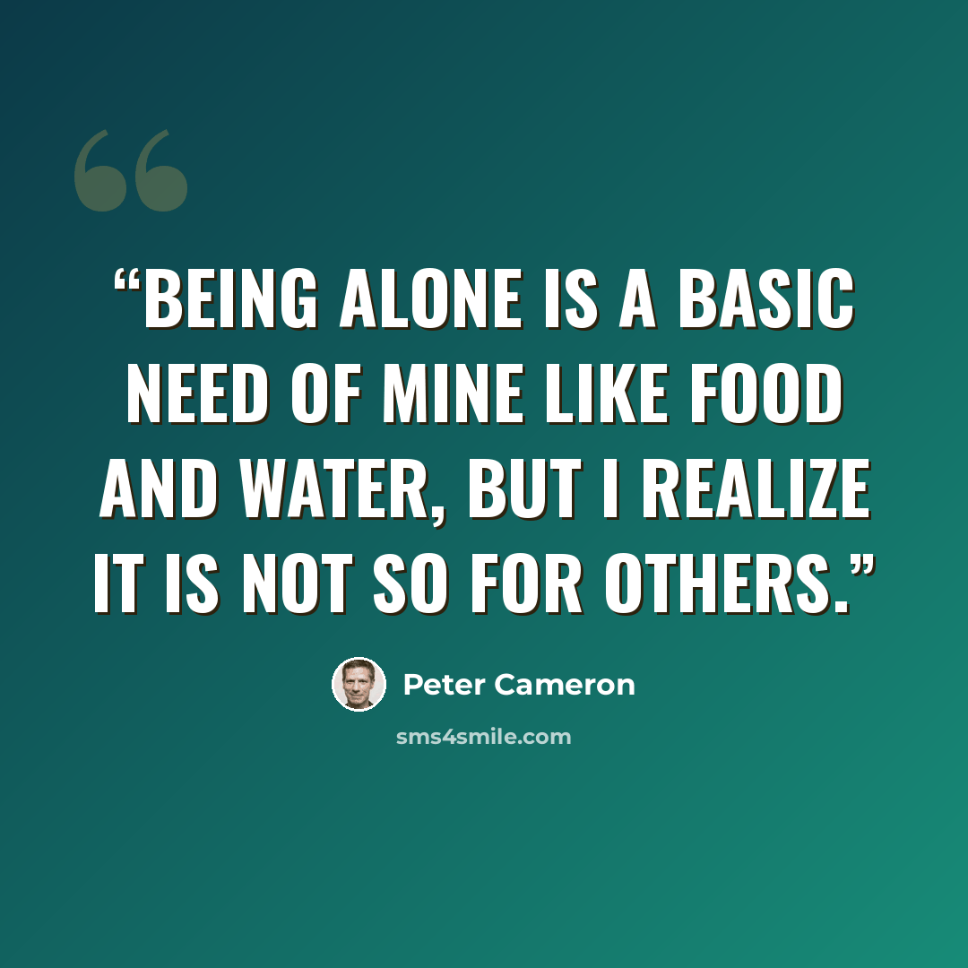 “Being alone is a basic need of mine like food and water, but I realize it is not so for others.” quote by Peter Cameron