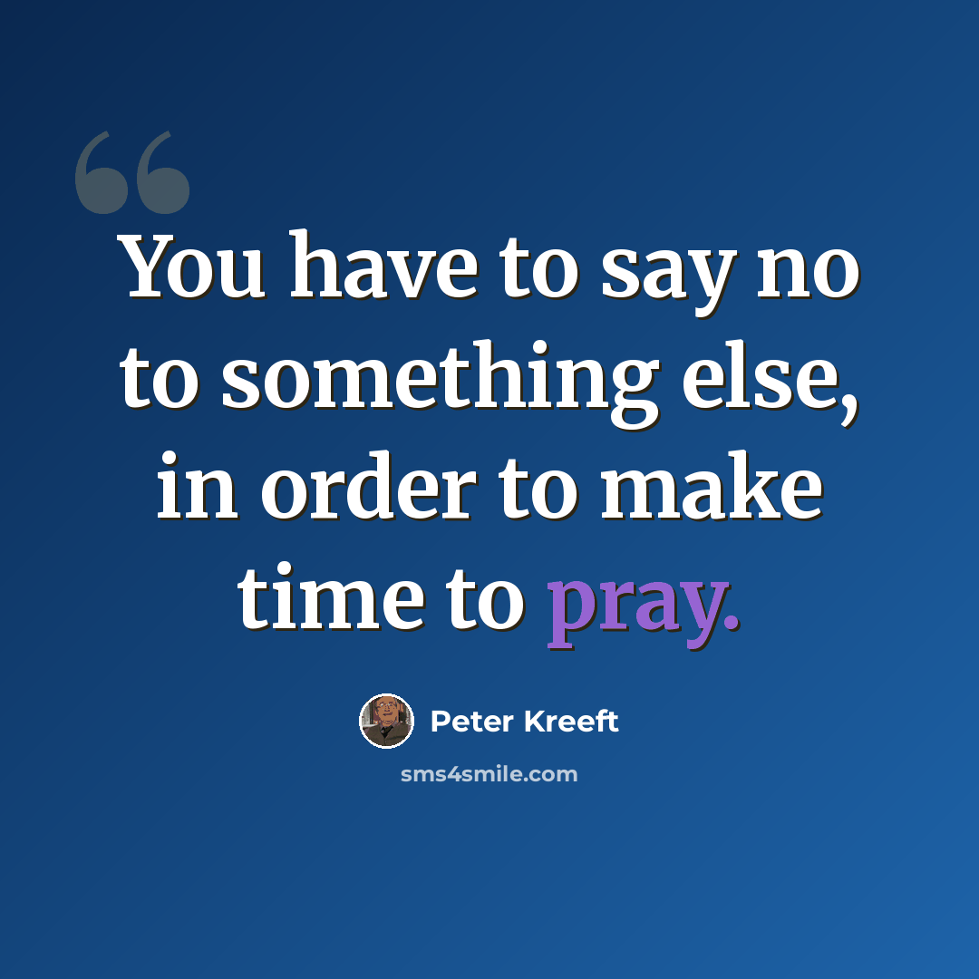 “You have to say no to something else, in order to make time to pray.” quote by Peter Kreeft