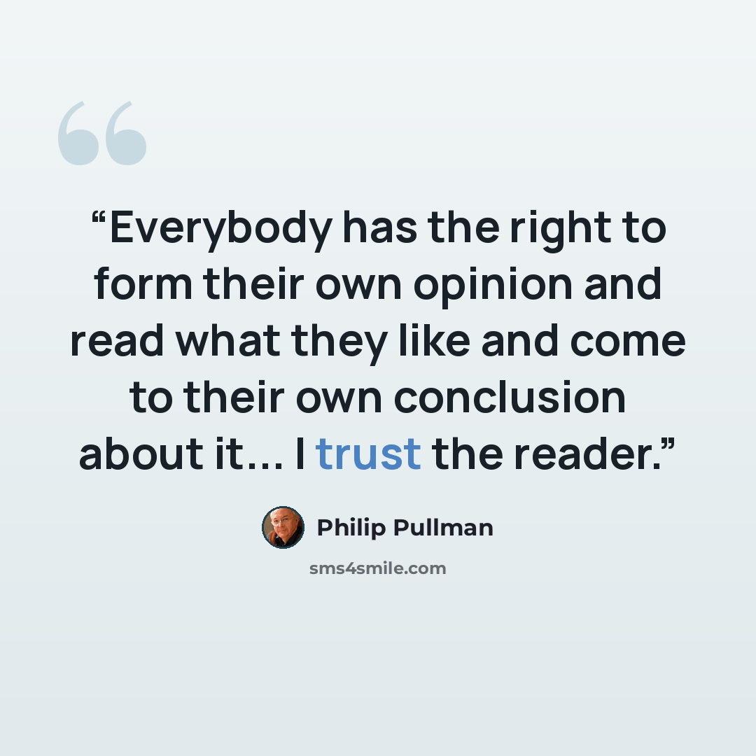 “Everybody has the right to form their own opinion and read what they like and come to their own conclusion about it... I trust the reader.” quote by Philip Pullman